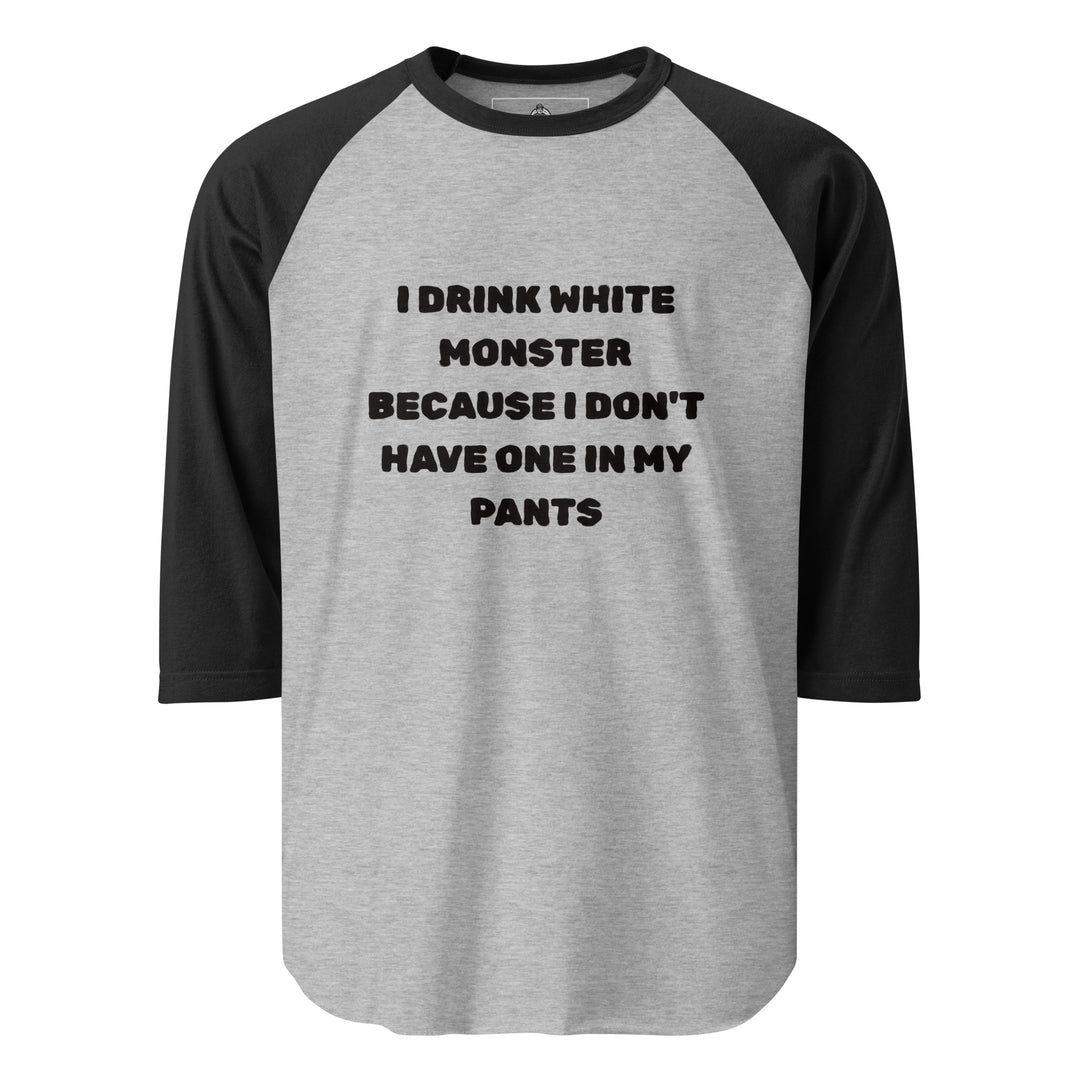 I Drink White Monsters — text reading I Drink White Monster Because I Don't Have One In My Pants, printed on a 3/4 sleeve raglan shirt.