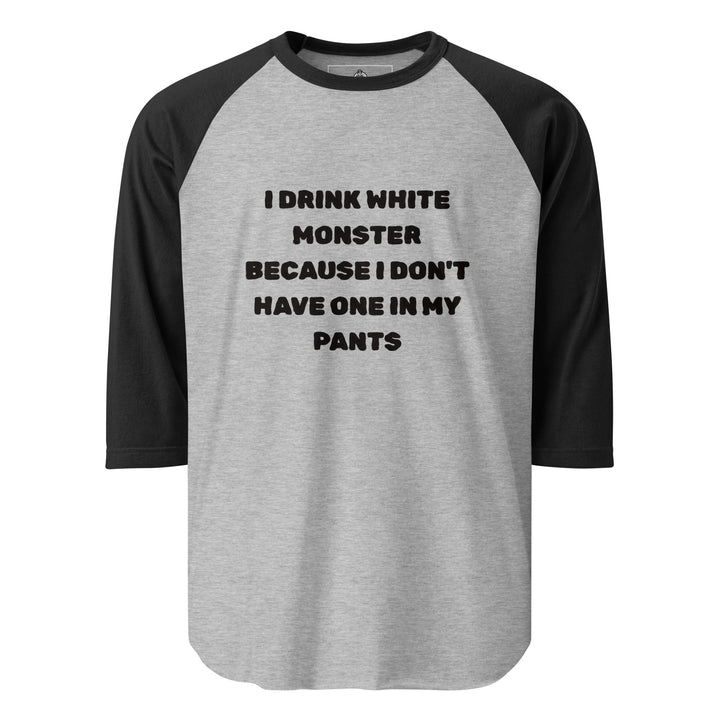 I Drink White Monsters — text reading I Drink White Monster Because I Don't Have One In My Pants, printed on a 3/4 sleeve raglan shirt.