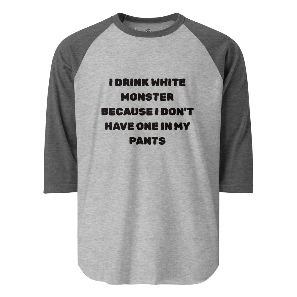 I Drink White Monsters — text reading I Drink White Monster Because I Don't Have One In My Pants, printed on a 3/4 sleeve raglan shirt.