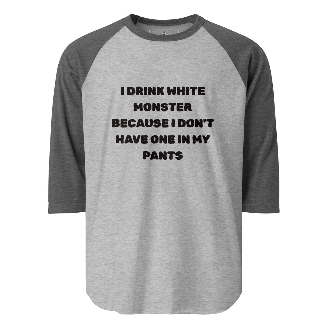 I Drink White Monsters — text reading I Drink White Monster Because I Don't Have One In My Pants, printed on a 3/4 sleeve raglan shirt.