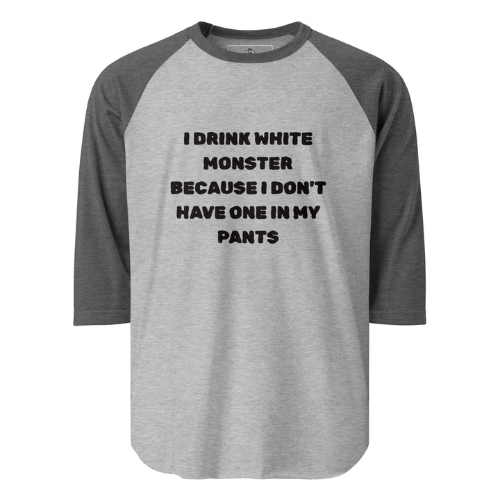 I Drink White Monsters — text reading I Drink White Monster Because I Don't Have One In My Pants, printed on a 3/4 sleeve raglan shirt.