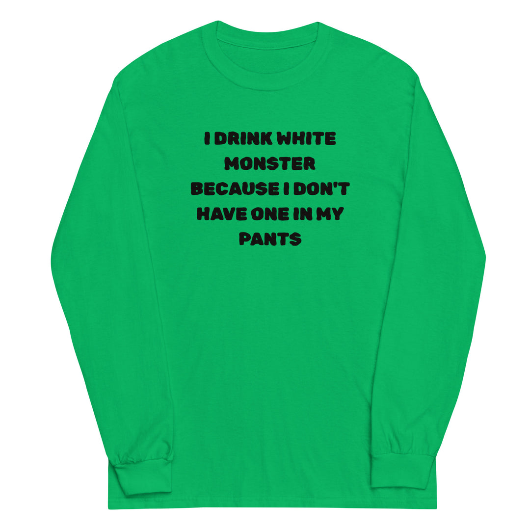 I Drink White Monsters — text reading I Drink White Monster Because I Don't Have One In My Pants, printed on a long sleeve shirt.