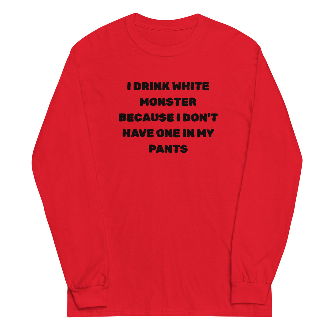 I Drink White Monsters — text reading I Drink White Monster Because I Don't Have One In My Pants, printed on a long sleeve shirt.